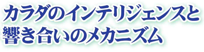 カラダのインテリジェンスと響き合いのメカニズム